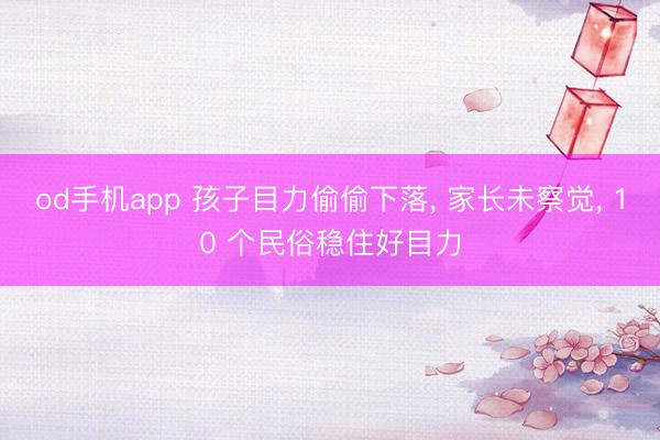 od手机app 孩子目力偷偷下落， 家长未察觉， 10 个民俗稳住好目力