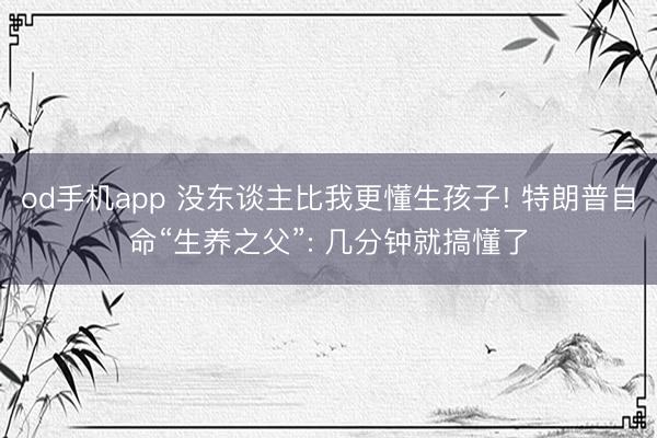 od手机app 没东谈主比我更懂生孩子! 特朗普自命“生养之父”: 几分钟就搞懂了
