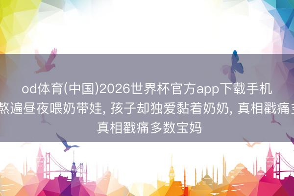 od体育(中国)2026世界杯官方app下载手机版 姆妈熬遍昼夜喂奶带娃， 孩子却独爱黏着奶奶， 真相戳痛多数宝妈
