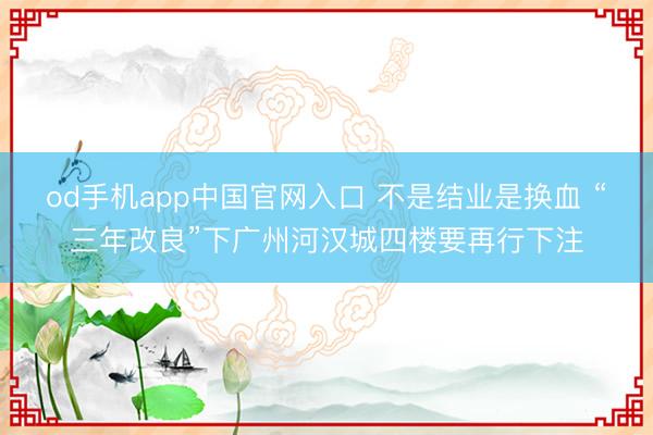 od手机app中国官网入口 不是结业是换血 “三年改良”下广州河汉城四楼要再行下注