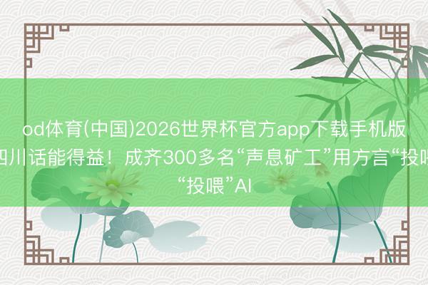 od体育(中国)2026世界杯官方app下载手机版 说四川话能得益！成齐300多名“声息矿工”用方言“投喂”AI