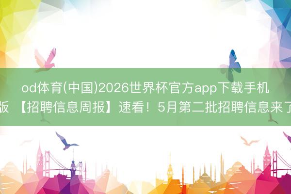 od体育(中国)2026世界杯官方app下载手机版 【招聘信息周报】速看！5月第二批招聘信息来了