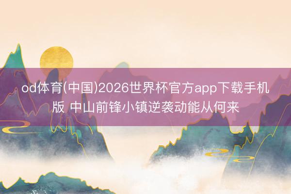 od体育(中国)2026世界杯官方app下载手机版 中山前锋小镇逆袭动能从何来