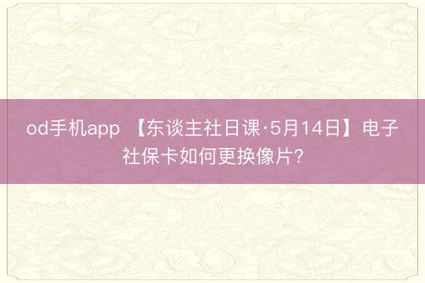 od手机app 【东谈主社日课·5月14日】电子社保卡如何更换像片？