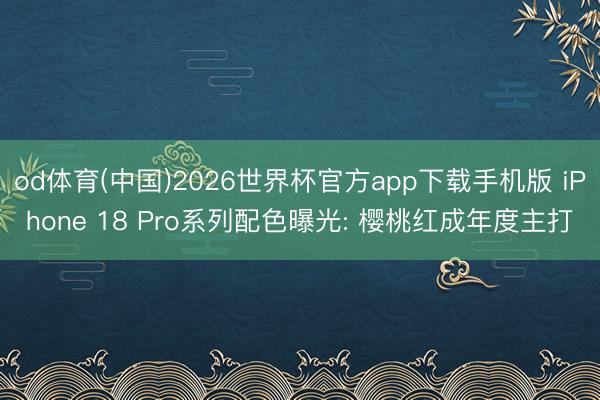 od体育(中国)2026世界杯官方app下载手机版 iPhone 18 Pro系列配色曝光: 樱桃红成年度主打