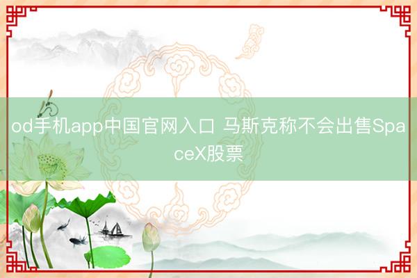 od手机app中国官网入口 马斯克称不会出售SpaceX股票