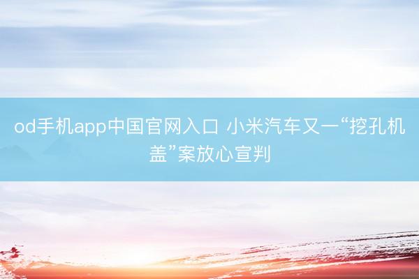od手机app中国官网入口 小米汽车又一“挖孔机盖”案放心宣判