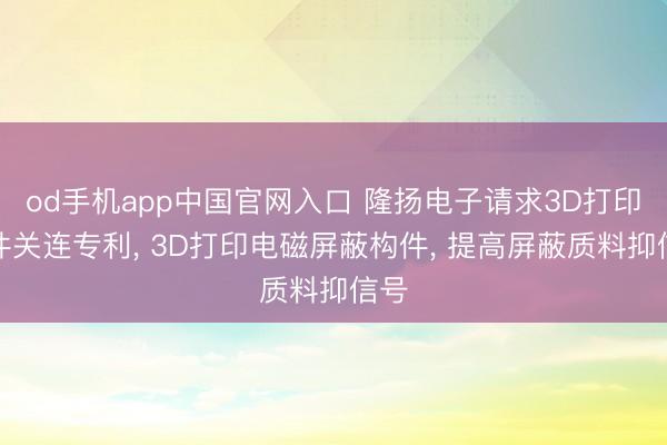 od手机app中国官网入口 隆扬电子请求3D打印构件关连专利， 3D打印电磁屏蔽构件， 提高屏蔽质料抑信号
