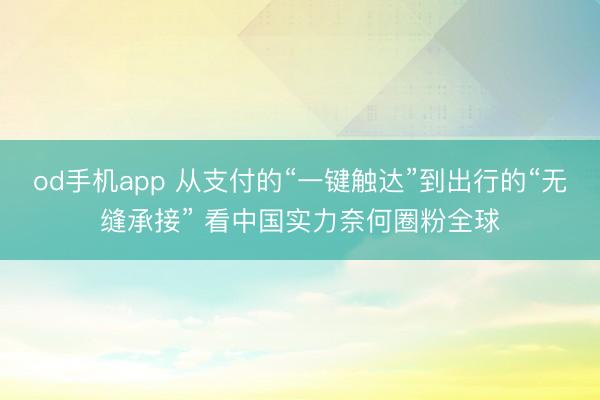 od手机app 从支付的“一键触达”到出行的“无缝承接” 看中国实力奈何圈粉全球