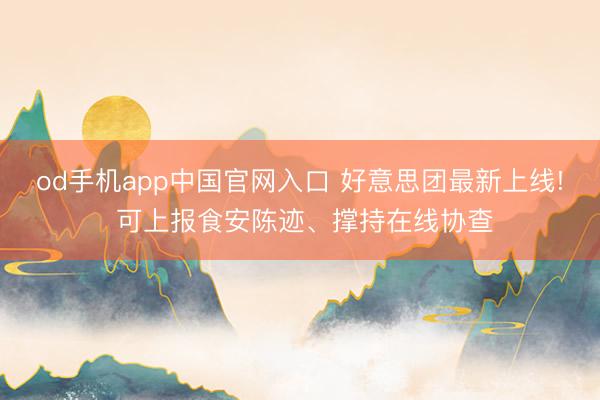 od手机app中国官网入口 好意思团最新上线! 可上报食安陈迹、撑持在线协查