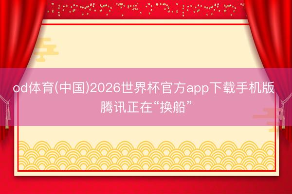 od体育(中国)2026世界杯官方app下载手机版 腾讯正在“换船”
