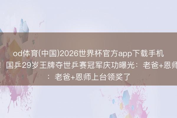 od体育(中国)2026世界杯官方app下载手机版 奖金3万！国乒29岁王牌夺世乒赛冠军庆功曝光：老爸+恩师上台领奖了