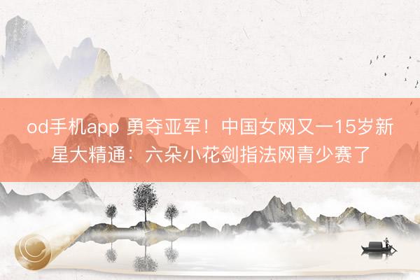 od手机app 勇夺亚军！中国女网又一15岁新星大精通：六朵小花剑指法网青少赛了