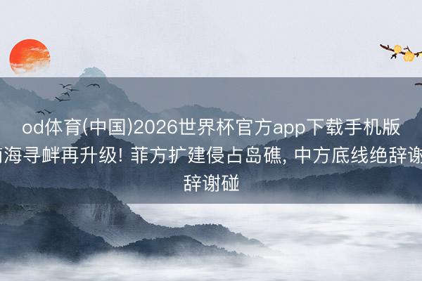 od体育(中国)2026世界杯官方app下载手机版 南海寻衅再升级! 菲方扩建侵占岛礁， 中方底线绝辞谢碰