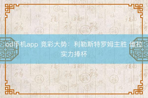 od手机app 竞彩大势：利勒斯特罗姆主胜 维拉实力捧杯
