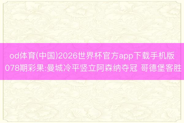 od体育(中国)2026世界杯官方app下载手机版 078期彩果:曼城冷平竖立阿森纳夺冠 哥德堡客胜