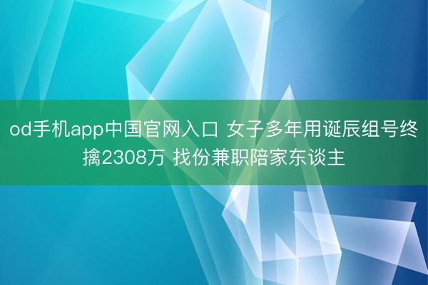 od手机app中国官网入口 女子多年用诞辰组号终擒2308万 找份兼职陪家东谈主