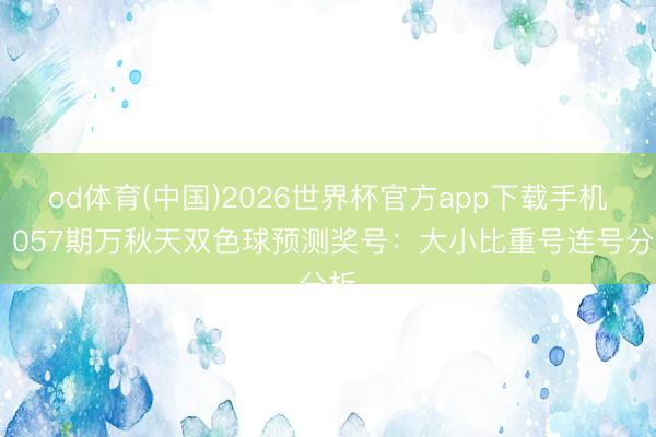 od体育(中国)2026世界杯官方app下载手机版 057期万秋天双色球预测奖号：大小比重号连号分析