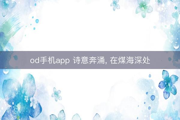 od手机app 诗意奔涌， 在煤海深处