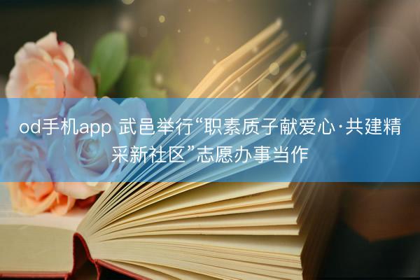 od手机app 武邑举行“职素质子献爱心·共建精采新社区”志愿办事当作