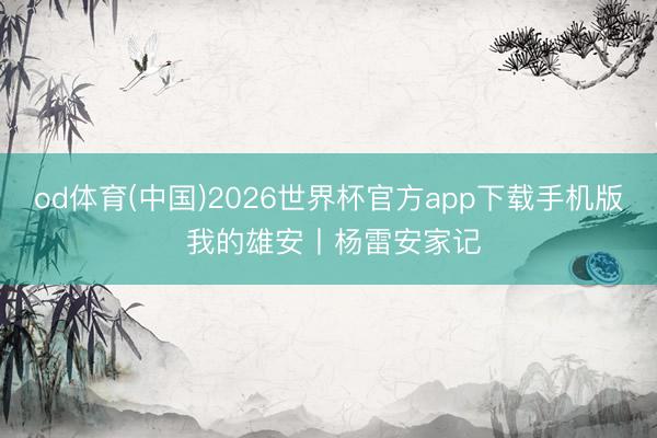 od体育(中国)2026世界杯官方app下载手机版 我的雄安丨杨雷安家记