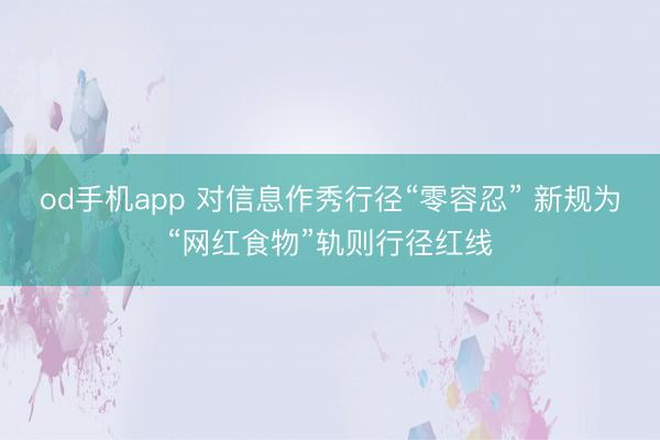 od手机app 对信息作秀行径“零容忍” 新规为“网红食物”轨则行径红线