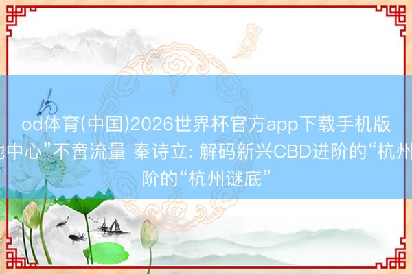 od体育(中国)2026世界杯官方app下载手机版 “天地中心”不啻流量 秦诗立: 解码新兴CBD进阶的“杭州谜底”