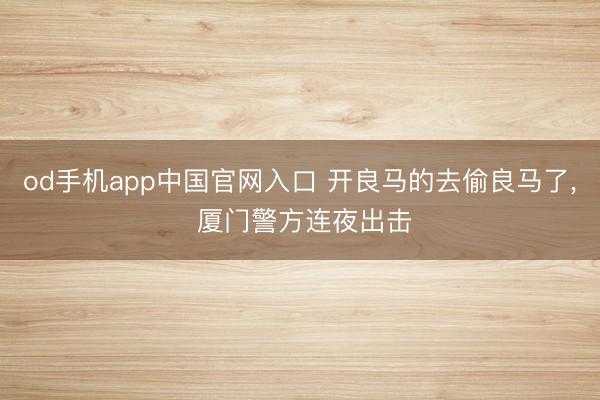 od手机app中国官网入口 开良马的去偷良马了， 厦门警方连夜出击