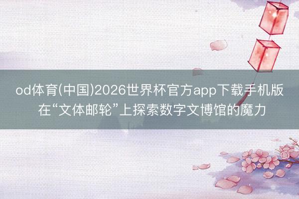 od体育(中国)2026世界杯官方app下载手机版 在“文体邮轮”上探索数字文博馆的魔力