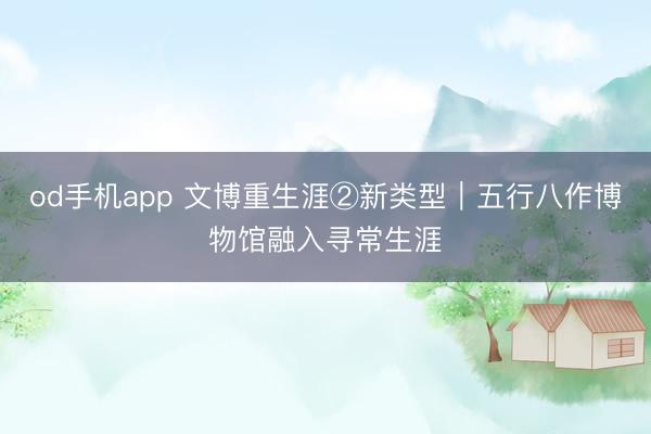 od手机app 文博重生涯②新类型｜五行八作博物馆融入寻常生涯
