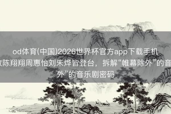 od体育(中国)2026世界杯官方app下载手机版 胡超政陈翔翔周惠怡刘朱烨皆登台，拆解“帷幕除外”的音乐剧密码