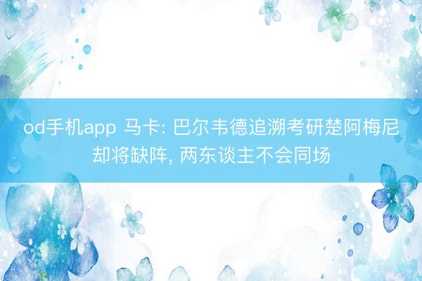 od手机app 马卡: 巴尔韦德追溯考研楚阿梅尼却将缺阵， 两东谈主不会同场
