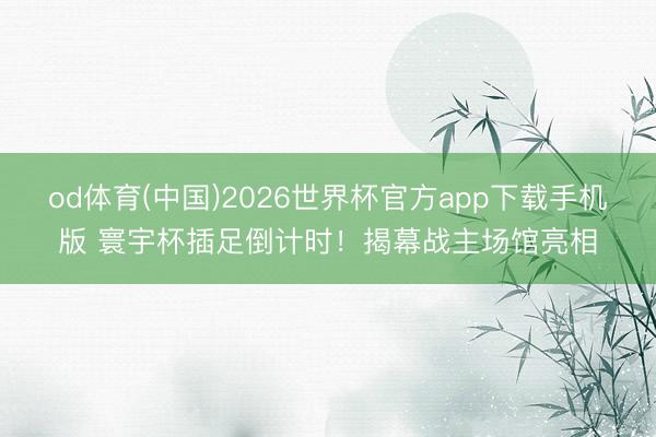 od体育(中国)2026世界杯官方app下载手机版 寰宇杯插足倒计时！揭幕战主场馆亮相