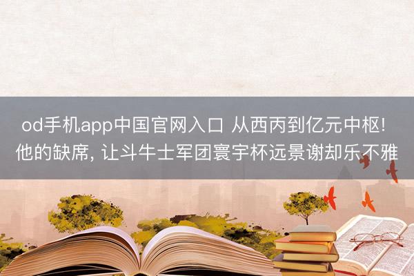 od手机app中国官网入口 从西丙到亿元中枢! 他的缺席， 让斗牛士军团寰宇杯远景谢却乐不雅