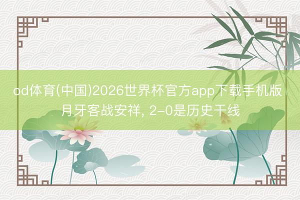 od体育(中国)2026世界杯官方app下载手机版 月牙客战安祥， 2-0是历史干线