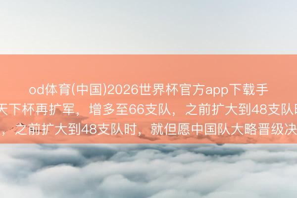 od体育(中国)2026世界杯官方app下载手机版 外洋足联被曝接洽天下杯再扩军,增多至66支队,之前扩大到48支队时,就但愿中国队大略晋级决赛圈