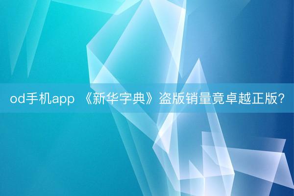 od手机app 《新华字典》盗版销量竟卓越正版?