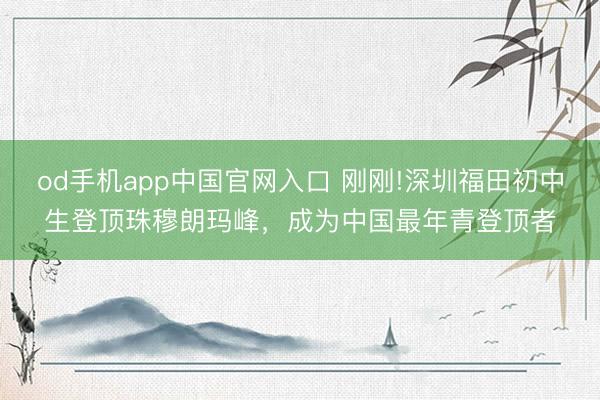 od手机app中国官网入口 刚刚!深圳福田初中生登顶珠穆朗玛峰，成为中国最年青登顶者