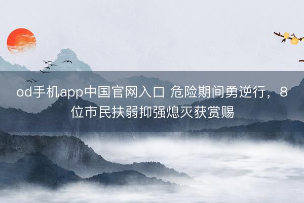 od手机app中国官网入口 危险期间勇逆行,8位市民扶弱抑强熄灭获赏赐
