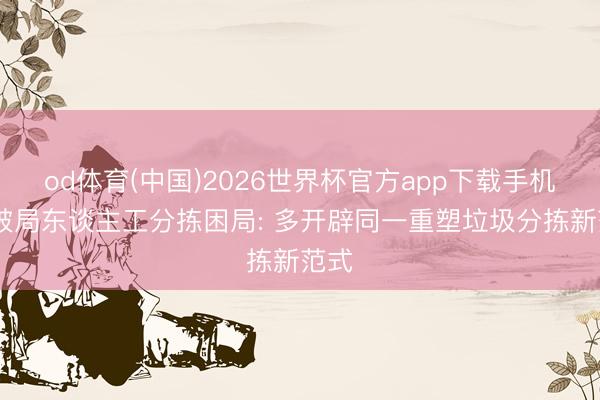 od体育(中国)2026世界杯官方app下载手机版 破局东谈主工分拣困局: 多开辟同一重塑垃圾分拣新范式