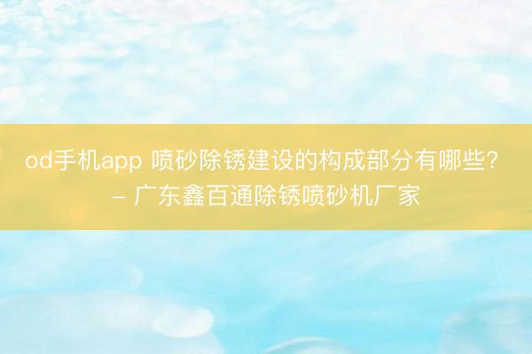 od手机app 喷砂除锈建设的构成部分有哪些? - 广东鑫百通除锈喷砂机厂家