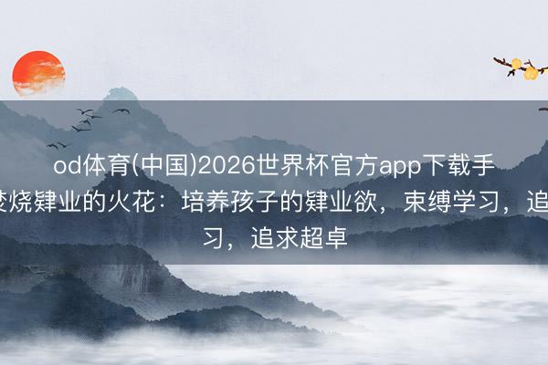 od体育(中国)2026世界杯官方app下载手机版 焚烧肄业的火花：培养孩子的肄业欲，束缚学习，追求超卓