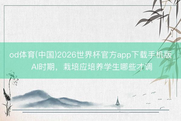 od体育(中国)2026世界杯官方app下载手机版 AI时期,栽培应培养学生哪些才调