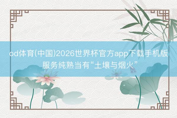 od体育(中国)2026世界杯官方app下载手机版 服务纯熟当有“土壤与烟火”