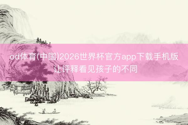 od体育(中国)2026世界杯官方app下载手机版 让评释看见孩子的不同