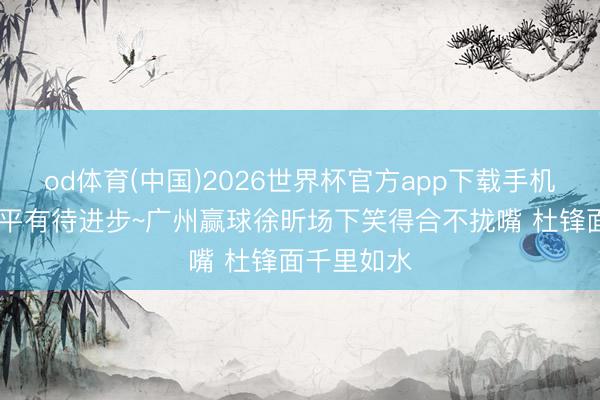 od体育(中国)2026世界杯官方app下载手机版 憋笑水平有待进步~广州赢球徐昕场下笑得合不拢嘴 杜锋面千里如水