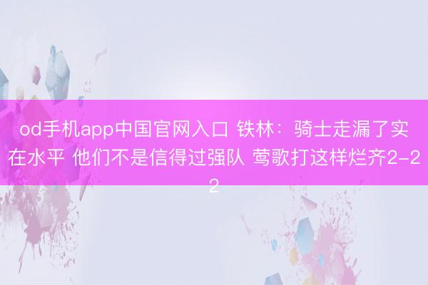 od手机app中国官网入口 铁林：骑士走漏了实在水平 他们不是信得过强队 莺歌打这样烂齐2-2