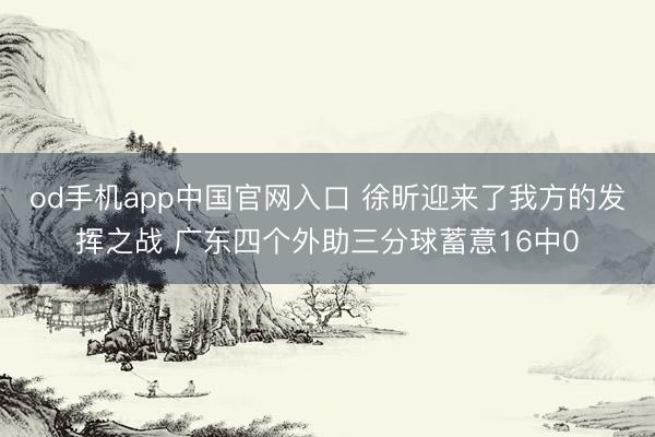 od手机app中国官网入口 徐昕迎来了我方的发挥之战 广东四个外助三分球蓄意16中0