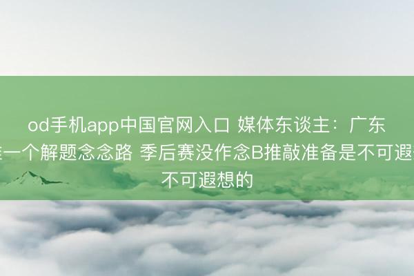 od手机app中国官网入口 媒体东谈主：广东唯惟一个解题念念路 季后赛没作念B推敲准