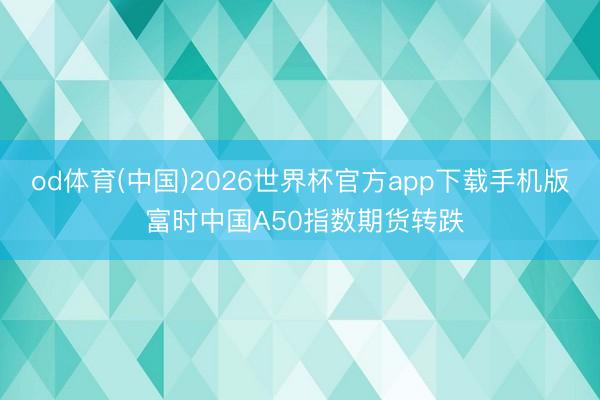 od体育(中国)2026世界杯官方app下载手机版 富时中国A50指数期货转跌